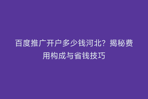 百度推广开户多少钱河北？揭秘费用构成与省钱技巧