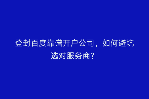登封百度靠谱开户公司，如何避坑选对服务商？