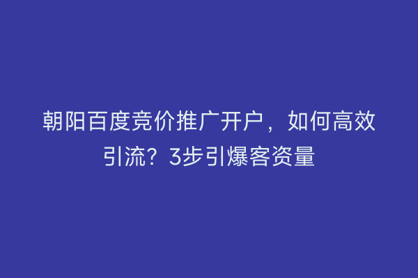 朝阳百度竞价推广开户，如何高效引流？3步引爆客资量