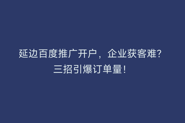 延边百度推广开户，企业获客难？三招引爆订单量！