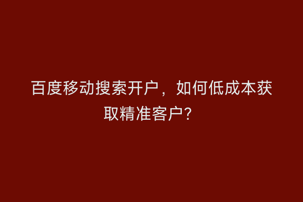 百度移动搜索开户,如何低成本获取精准客户?