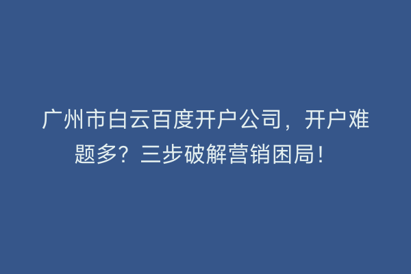 广州市白云百度开户公司，开户难题多？三步破解营销困局！