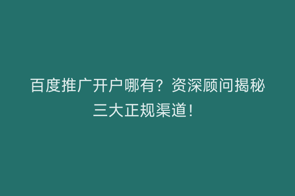 百度推广开户哪有？资深顾问揭秘三大正规渠道！