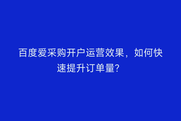 百度爱采购开户运营效果，如何快速提升订单量？