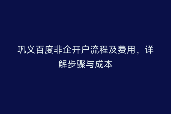 巩义百度非企开户流程及费用，详解步骤与成本