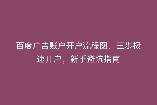 百度广告账户开户流程图，三步极速开户，新手避坑指南