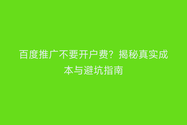 百度推广不要开户费？揭秘真实成本与避坑指南