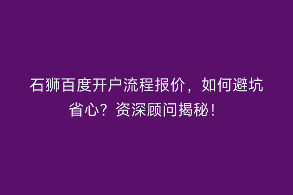 石狮百度开户流程报价，如何避坑省心？资深顾问揭秘！
