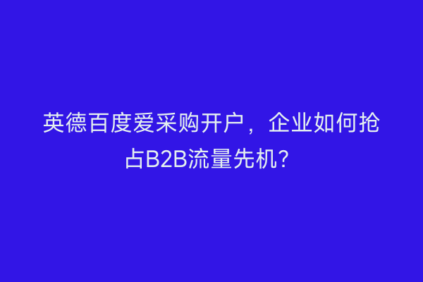 英德百度爱采购开户，企业如何抢占B2B流量先机？