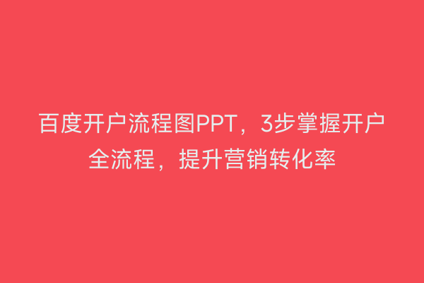 百度开户流程图PPT，3步掌握开户全流程，提升营销转化率