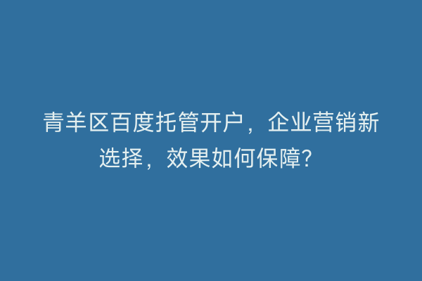 青羊区百度托管开户，企业营销新选择，效果如何保障？