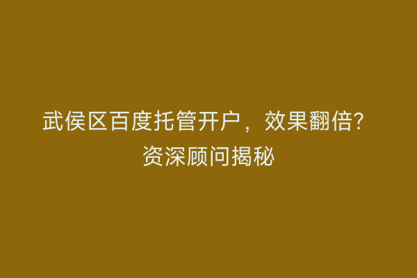 武侯区百度托管开户，效果翻倍？资深顾问揭秘