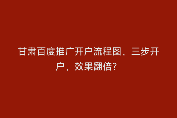 甘肃百度推广开户流程图，三步开户，效果翻倍？