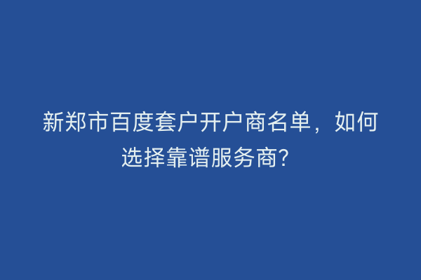 新郑市百度套户开户商名单，如何选择靠谱服务商？