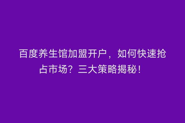 百度养生馆加盟开户，如何快速抢占市场？三大策略揭秘！