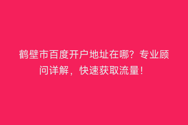 鹤壁市百度开户地址在哪？专业顾问详解，快速获取流量！