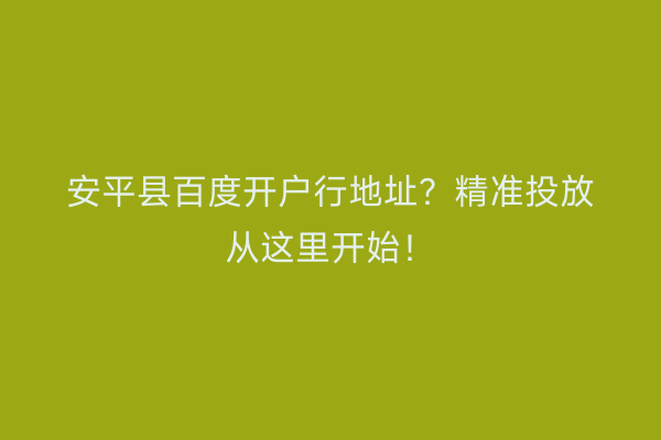 安平县百度开户行地址？精准投放从这里开始！