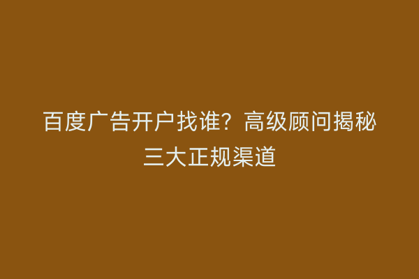 百度广告开户找谁？高级顾问揭秘三大正规渠道