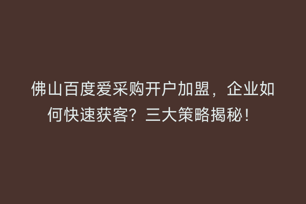 佛山百度爱采购开户加盟，企业如何快速获客？三大策略揭秘！