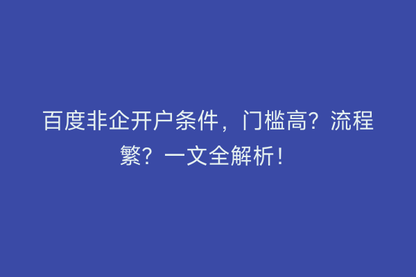 百度非企开户条件,门槛高?流程繁?一文全解析!