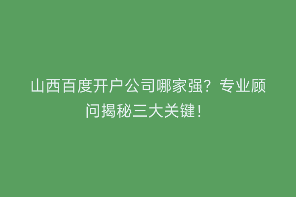 山西百度开户公司哪家强?专业顾问揭秘三大关键!