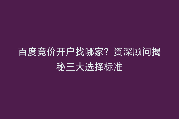 百度竞价开户找哪家？资深顾问揭秘三大选择标准