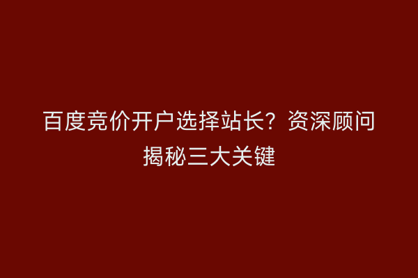 百度竞价开户选择站长？资深顾问揭秘三大关键