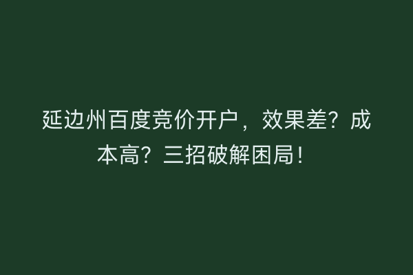 延边州百度竞价开户，效果差？成本高？三招破解困局！