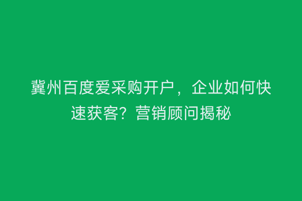 冀州百度爱采购开户，企业如何快速获客？营销顾问揭秘