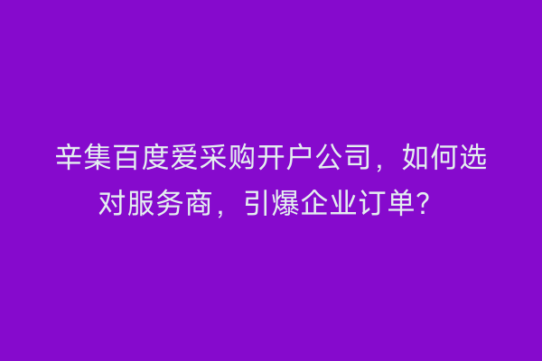 辛集百度爱采购开户公司，如何选对服务商，引爆企业订单？