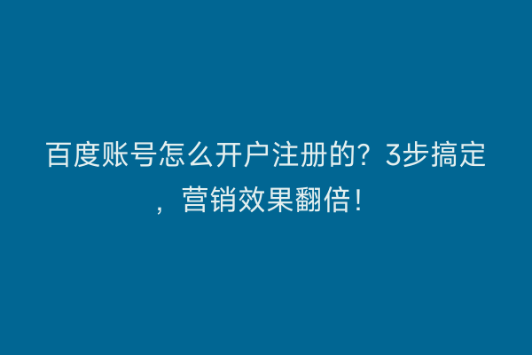 百度账号怎么开户注册的？3步搞定，营销效果翻倍！