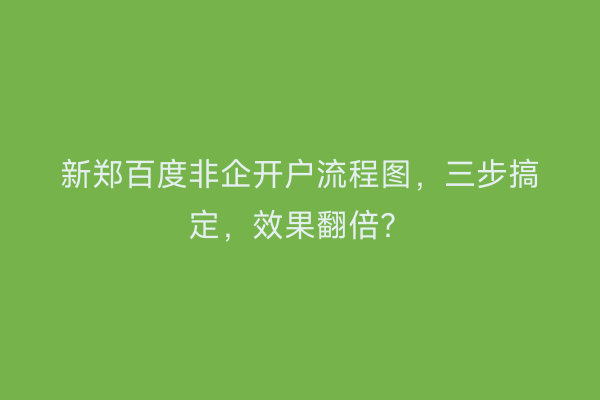 新郑百度非企开户流程图，三步搞定，效果翻倍？