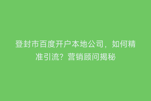 登封市百度开户本地公司，如何精准引流？营销顾问揭秘