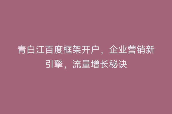 青白江百度框架开户，企业营销新引擎，流量增长秘诀