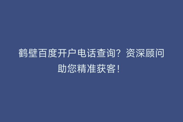 鹤壁百度开户电话查询？资深顾问助您精准获客！