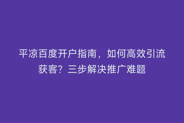 平凉百度开户指南，如何高效引流获客？三步解决推广难题