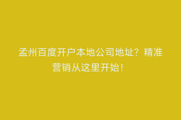 孟州百度开户本地公司地址？精准营销从这里开始！
