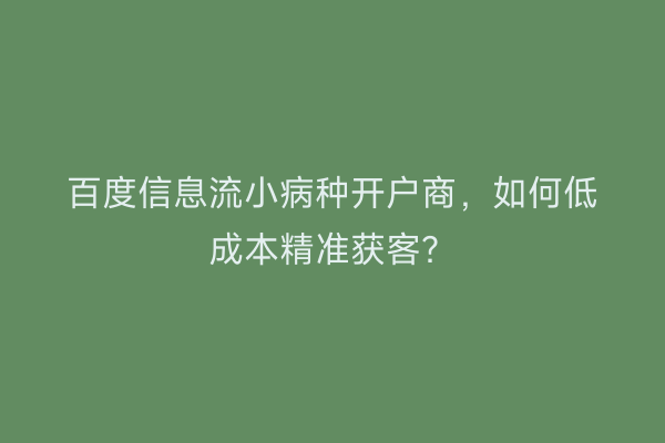 百度信息流小病种开户商，如何低成本精准获客？