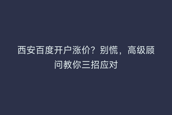 西安百度开户涨价？别慌，高级顾问教你三招应对