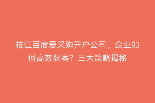 枝江百度爱采购开户公司，企业如何高效获客？三大策略揭秘