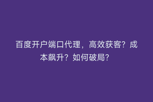 百度开户端口代理，高效获客？成本飙升？如何破局？