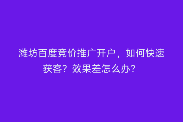 潍坊百度竞价推广开户，如何快速获客？效果差怎么办？