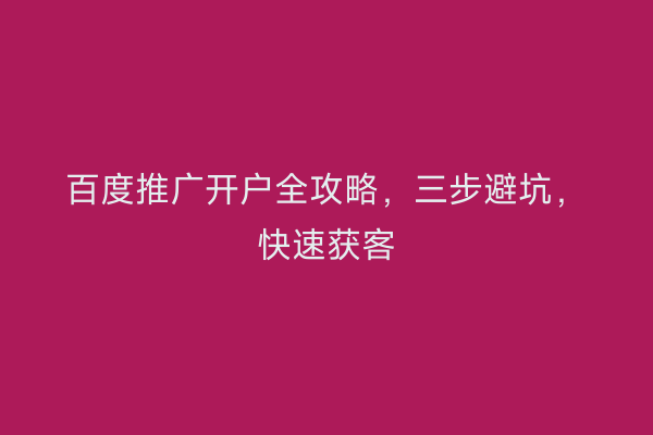 百度推广开户全攻略，三步避坑，快速获客