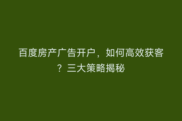 百度房产广告开户，如何高效获客？三大策略揭秘