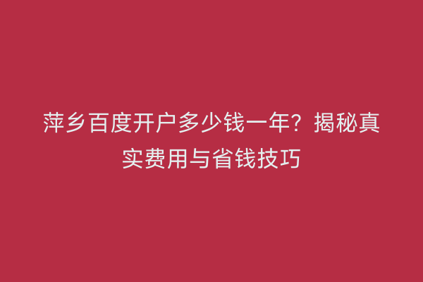 萍乡百度开户多少钱一年？揭秘真实费用与省钱技巧