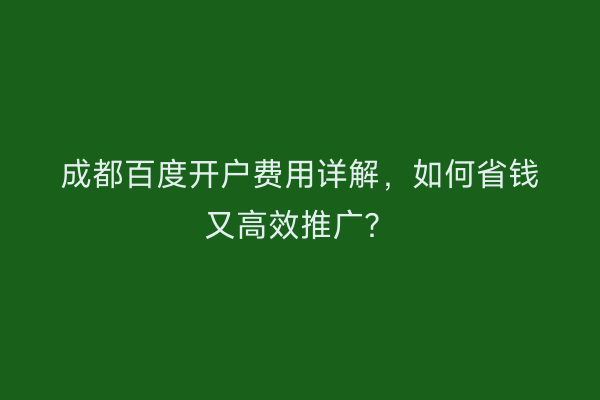 成都百度开户费用详解，如何省钱又高效推广？
