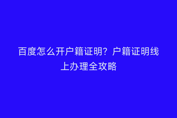 百度怎么开户籍证明？户籍证明线上办理全攻略