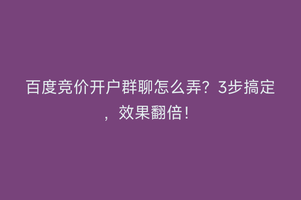 百度竞价开户群聊怎么弄？3步搞定，效果翻倍！
