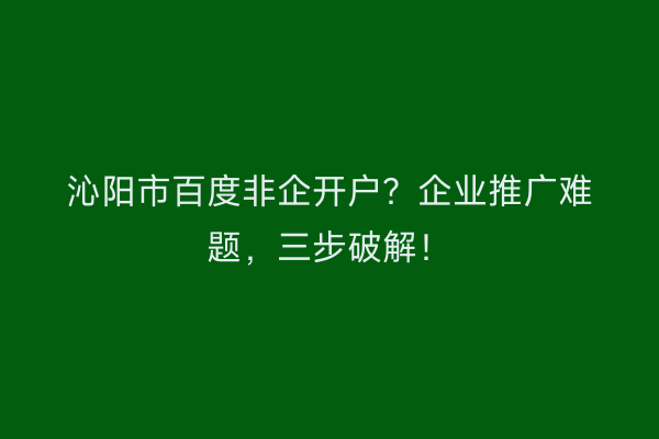 沁阳市百度非企开户？企业推广难题，三步破解！