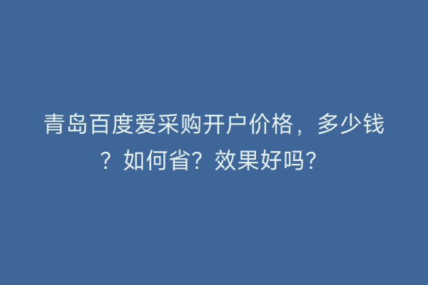 青岛百度爱采购开户价格，多少钱？如何省？效果好吗？